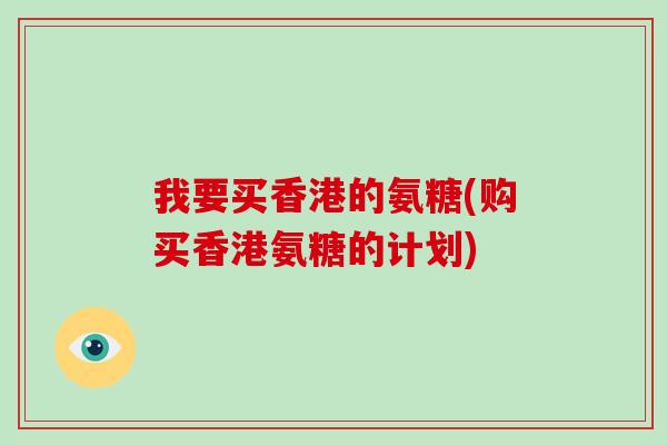 我要买香港的氨糖(购买香港氨糖的计划)