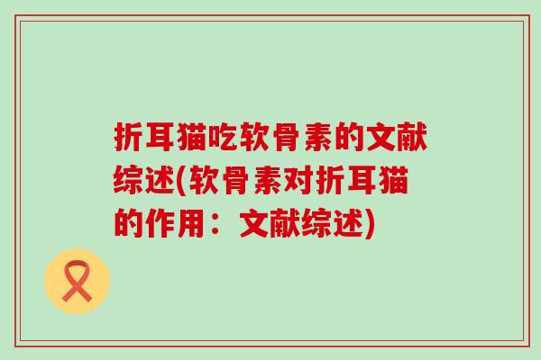 折耳猫吃软骨素的文献综述(软骨素对折耳猫的作用:文献综述) 折耳猫吃软骨素的文献综述(软骨素对折耳猫的作用:文献综述)