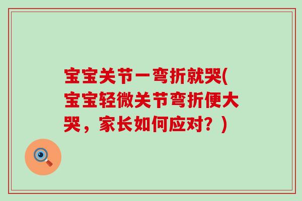 宝宝关节一弯折就哭(宝宝轻微关节弯折便大哭,家长如何应对?) 宝宝关节一弯折就哭(宝宝轻微关节弯折便大哭,家长如何应对?)