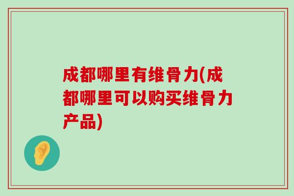 成都哪里有维骨力(成都哪里可以购买维骨力产品)