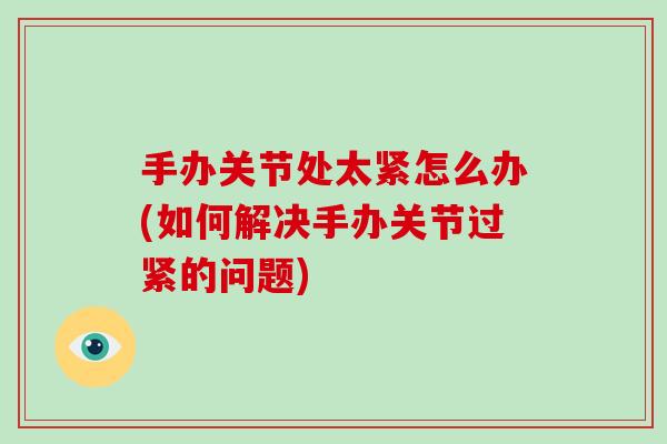 手办关节处太紧怎么办(如何解决手办关节过紧的问题)
