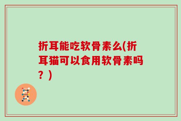 折耳能吃软骨素么(折耳猫可以食用软骨素吗?) 折耳能吃软骨素么(折耳猫可以食用软骨素吗?)