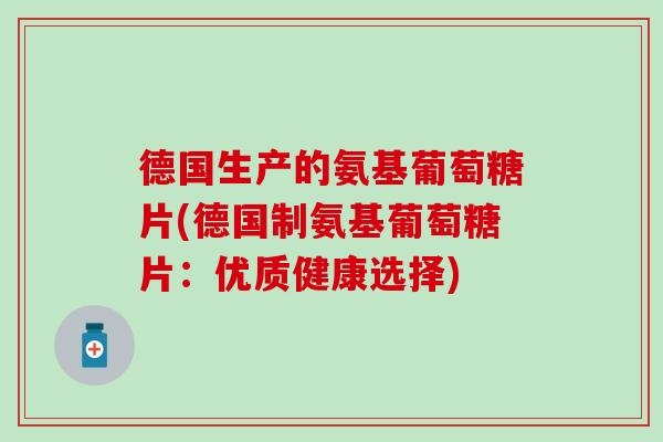 德国生产的氨基葡萄糖片(德国制氨基葡萄糖片:优质健康选择) 德国生产的氨基葡萄糖片(德国制氨基葡萄糖片:优质健康选择)