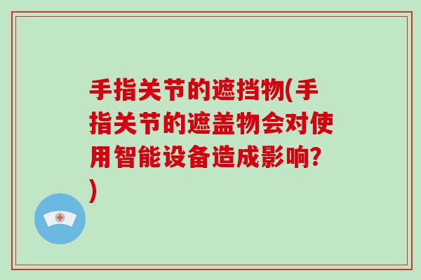 手指关节的遮挡物(手指关节的遮盖物会对使用智能设备造成影响?) 手指关节的遮挡物(手指关节的遮盖物会对使用智能设备造成影响?)
