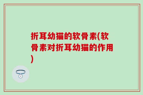 折耳幼猫的软骨素(软骨素对折耳幼猫的作用) 折耳幼猫的软骨素(软骨素对折耳幼猫的作用)