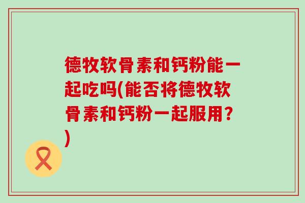 德牧软骨素和钙粉能一起吃吗(能否将德牧软骨素和钙粉一起服用？)