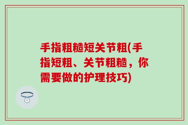 手指粗糙短关节粗(手指短粗、关节粗糙,你需要做的护理技巧) 手指粗糙短关节粗(手指短粗、关节粗糙,你需要做的护理技巧)