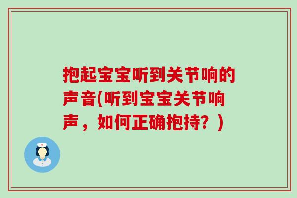 抱起宝宝听到关节响的声音(听到宝宝关节响声,如何正确抱持?) 抱起宝宝听到关节响的声音(听到宝宝关节响声,如何正确抱持?)