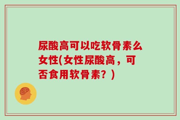 尿酸高可以吃软骨素么女性(女性尿酸高,可否食用软骨素?) 尿酸高可以吃软骨素么女性(女性尿酸高,可否食用软骨素?)