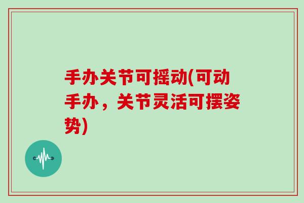 手办关节可摇动(可动手办,关节灵活可摆姿势) 手办关节可摇动(可动手办,关节灵活可摆姿势)