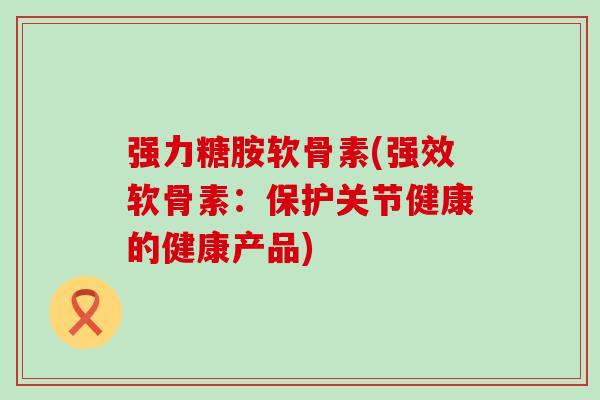 强力糖胺软骨素(强效软骨素:保护关节健康的健康产品) 强力糖胺软骨素(强效软骨素:保护关节健康的健康产品)