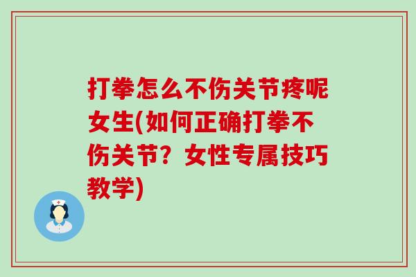 打拳怎么不伤关节疼呢女生(如何正确打拳不伤关节?女性专属技巧教学) 打拳怎么不伤关节疼呢女生(如何正确打拳不伤关节?女性专属技巧教学)