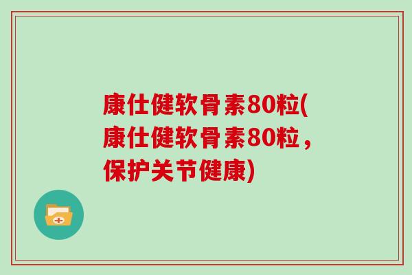 康仕健软骨素80粒(康仕健软骨素80粒，保护关节健康)