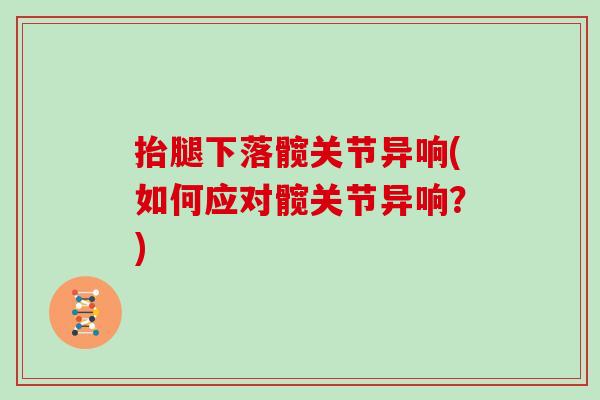 抬腿下落髋关节异响(如何应对髋关节异响？)