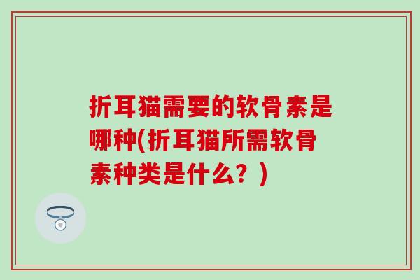 折耳猫需要的软骨素是哪种(折耳猫所需软骨素种类是什么?) 折耳猫需要的软骨素是哪种(折耳猫所需软骨素种类是什么?)