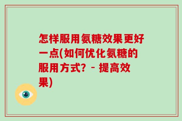 怎样服用氨糖效果更好一点(如何优化氨糖的服用方式?- 提高效果) 怎样服用氨糖效果更好一点(如何优化氨糖的服用方式?- 提高效果)
