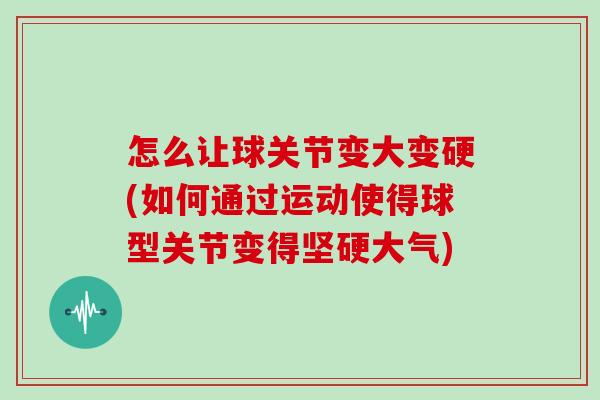 怎么让球关节变大变硬(如何通过运动使得球型关节变得坚硬大气) 怎么让球关节变大变硬(如何通过运动使得球型关节变得坚硬大气)