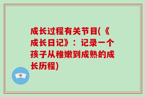 成长过程有关节目(《成长日记》:记录一个孩子从稚嫩到成熟的成长历程) 成长过程有关节目(《成长日记》:记录一个孩子从稚嫩到成熟的成长历程)