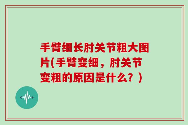 手臂细长肘关节粗大图片(手臂变细，肘关节变粗的原因是什么？)