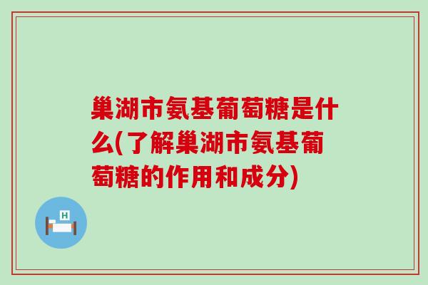 巢湖市氨基葡萄糖是什么(了解巢湖市氨基葡萄糖的作用和成分) 巢湖市氨基葡萄糖是什么(了解巢湖市氨基葡萄糖的作用和成分)