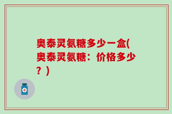 奥泰灵氨糖多少一盒(奥泰灵氨糖:价格多少?) 奥泰灵氨糖多少一盒(奥泰灵氨糖:价格多少?)