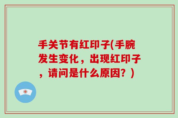 手关节有红印子(手腕发生变化,出现红印子,请问是什么原因?) 手关节有红印子(手腕发生变化,出现红印子,请问是什么原因?)