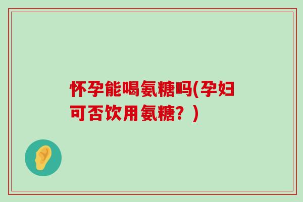 怀孕能喝氨糖吗(孕妇可否饮用氨糖?) 怀孕能喝氨糖吗(孕妇可否饮用氨糖?)