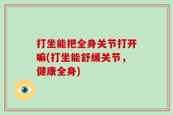 打坐能把全身关节打开嘛(打坐能舒缓关节,健康全身) 打坐能把全身关节打开嘛(打坐能舒缓关节,健康全身)