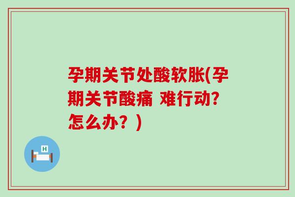 孕期关节处酸软胀(孕期关节酸痛 难行动?怎么办?) 孕期关节处酸软胀(孕期关节酸痛 难行动?怎么办?)
