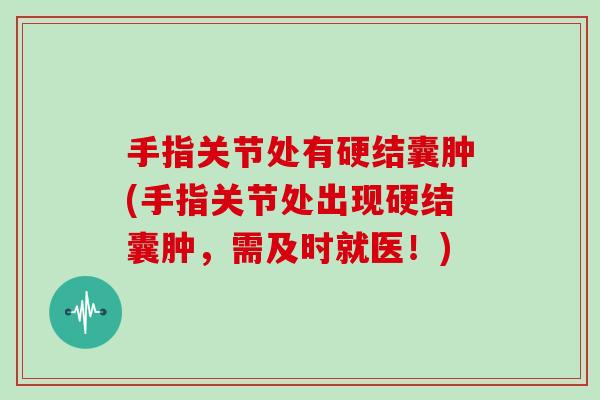 手指关节处有硬结囊肿(手指关节处出现硬结囊肿,需及时就医!) 手指关节处有硬结囊肿(手指关节处出现硬结囊肿,需及时就医!)