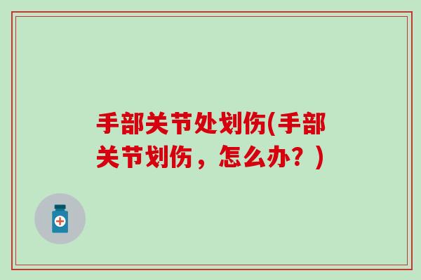 手部关节处划伤(手部关节划伤,怎么办?) 手部关节处划伤(手部关节划伤,怎么办?)