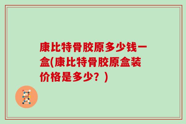 康比特骨胶原多少钱一盒(康比特骨胶原盒装价格是多少？)