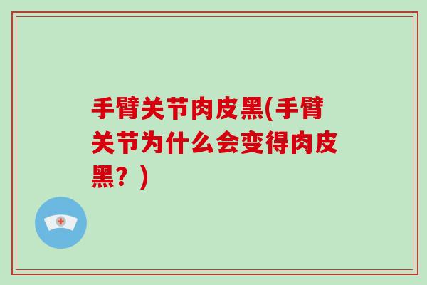 手臂关节肉皮黑(手臂关节为什么会变得肉皮黑?) 手臂关节肉皮黑(手臂关节为什么会变得肉皮黑?)