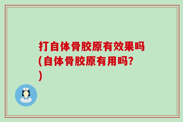 打自体骨胶原有效果吗(自体骨胶原有用吗?) 打自体骨胶原有效果吗(自体骨胶原有用吗?)