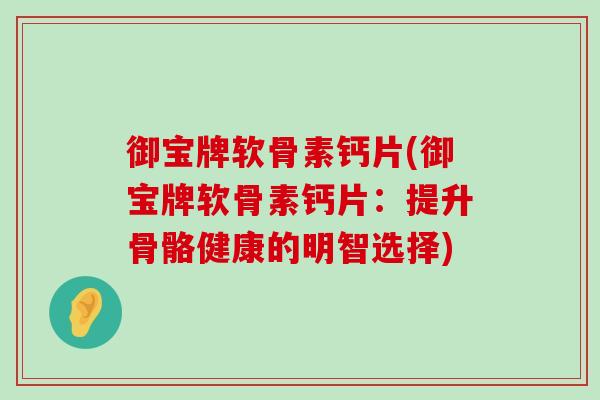御宝牌软骨素钙片(御宝牌软骨素钙片：提升骨骼健康的明智选择)