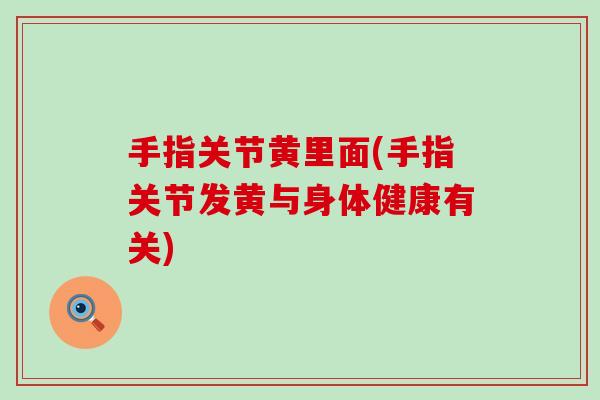 手指关节黄里面(手指关节发黄与身体健康有关)
