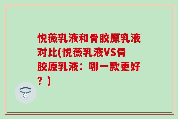 悦薇乳液和骨胶原乳液对比(悦薇乳液VS骨胶原乳液:哪一款更好?) 悦薇乳液和骨胶原乳液对比(悦薇乳液VS骨胶原乳液:哪一款更好?)