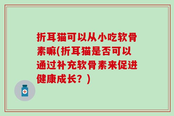 折耳猫可以从小吃软骨素嘛(折耳猫是否可以通过补充软骨素来促进健康成长？)