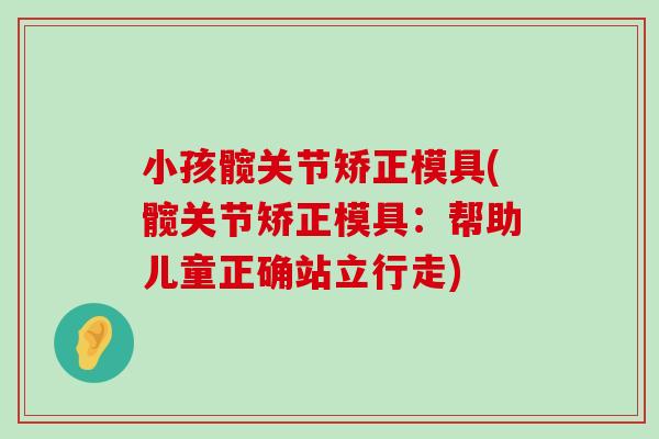 小孩髋关节矫正模具(髋关节矫正模具:帮助儿童正确站立行走) 小孩髋关节矫正模具(髋关节矫正模具:帮助儿童正确站立行走)