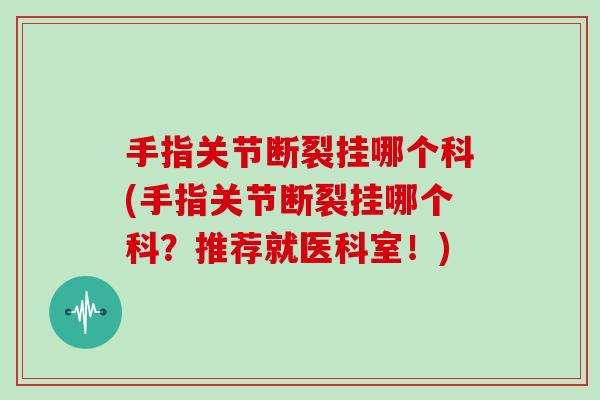手指关节断裂挂哪个科(手指关节断裂挂哪个科？推荐就医科室！)
