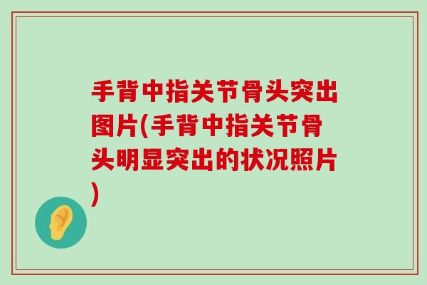 手背中指关节骨头突出图片(手背中指关节骨头明显突出的状况照片)