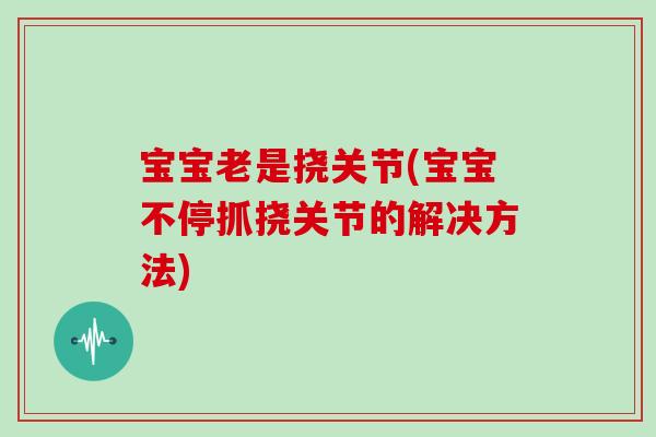 宝宝老是挠关节(宝宝不停抓挠关节的解决方法) 宝宝老是挠关节(宝宝不停抓挠关节的解决方法)