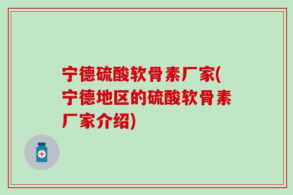 宁德硫酸软骨素厂家(宁德地区的硫酸软骨素厂家介绍)