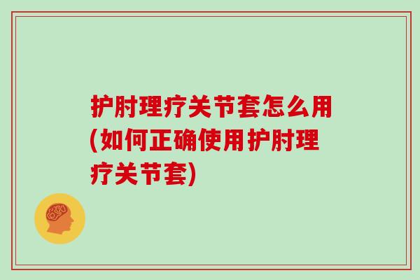 护肘理疗关节套怎么用(如何正确使用护肘理疗关节套) 护肘理疗关节套怎么用(如何正确使用护肘理疗关节套)