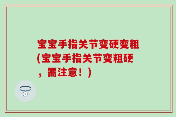 宝宝手指关节变硬变粗(宝宝手指关节变粗硬,需注意!) 宝宝手指关节变硬变粗(宝宝手指关节变粗硬,需注意!)