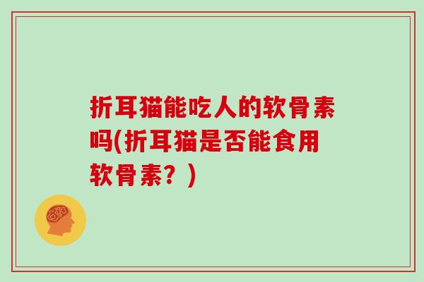 折耳猫能吃人的软骨素吗(折耳猫是否能食用软骨素?) 折耳猫能吃人的软骨素吗(折耳猫是否能食用软骨素?)