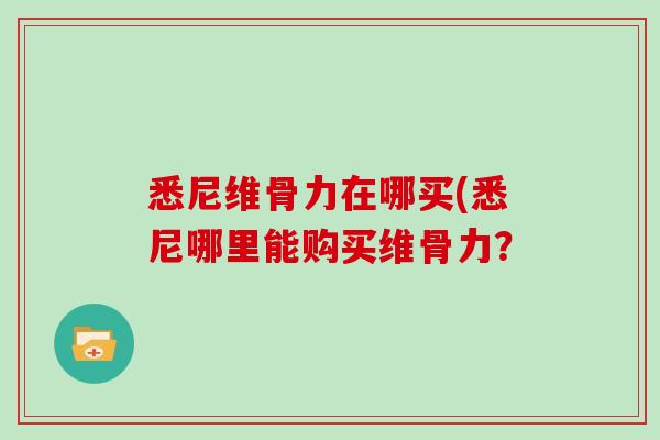 悉尼维骨力在哪买(悉尼哪里能购买维骨力？