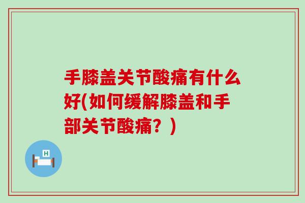 手膝盖关节酸痛有什么好(如何缓解膝盖和手部关节酸痛？)