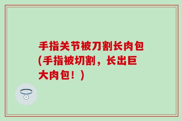 手指关节被刀割长肉包(手指被切割,长出巨大肉包!) 手指关节被刀割长肉包(手指被切割,长出巨大肉包!)