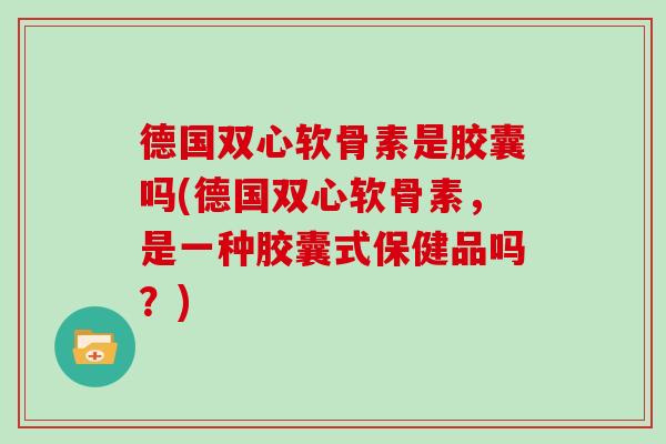 德国双心软骨素是胶囊吗(德国双心软骨素,是一种胶囊式保健品吗?) 德国双心软骨素是胶囊吗(德国双心软骨素,是一种胶囊式保健品吗?)